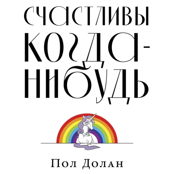 Счастливы когда-нибудь: Почему не надо верить мифам об идеальной жизни