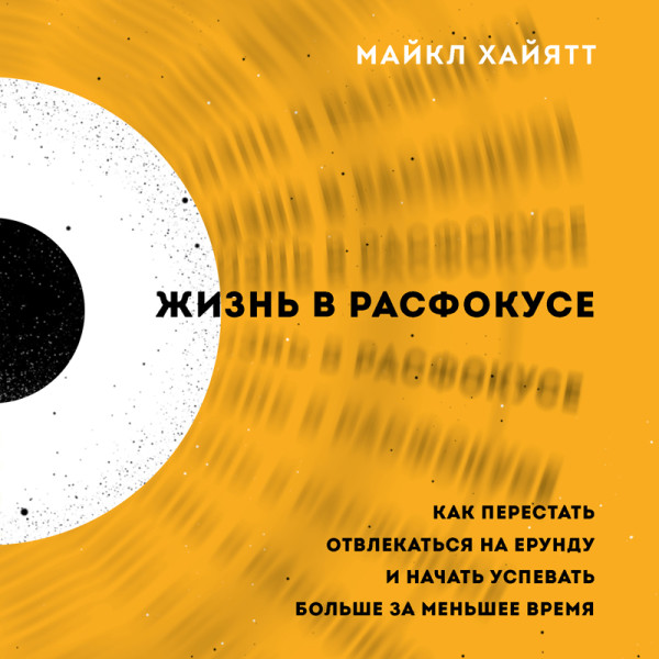 Жизнь в расфокусе. Как перестать отвлекаться на ерунду и начать успевать больше за меньшее время
