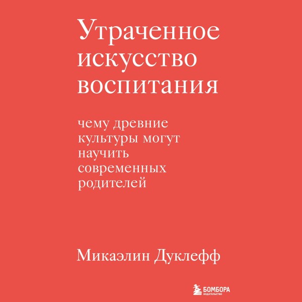 Утраченное искусство воспитания. Чему древние культуры могут научить современных родителей