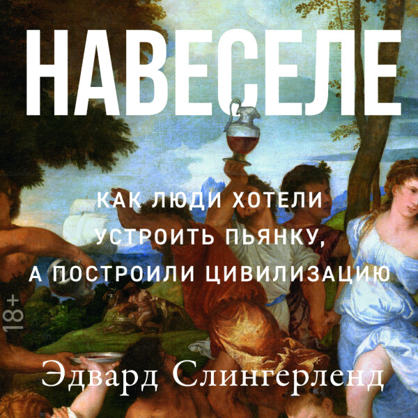 Навеселе: Как люди хотели устроить пьянку, а построили цивилизацию